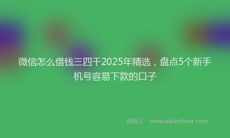 微信怎么借钱三四千2025年精选，盘点5个新手机号容易下款的口子