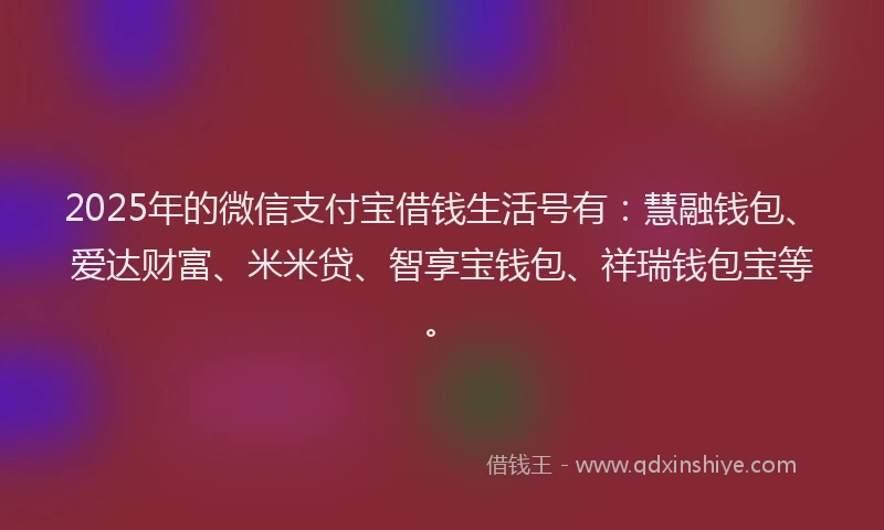 2025年的微信支付宝借钱生活号有：慧融钱包、爱达财富、米米贷、智享宝钱包、祥瑞钱包宝等。
