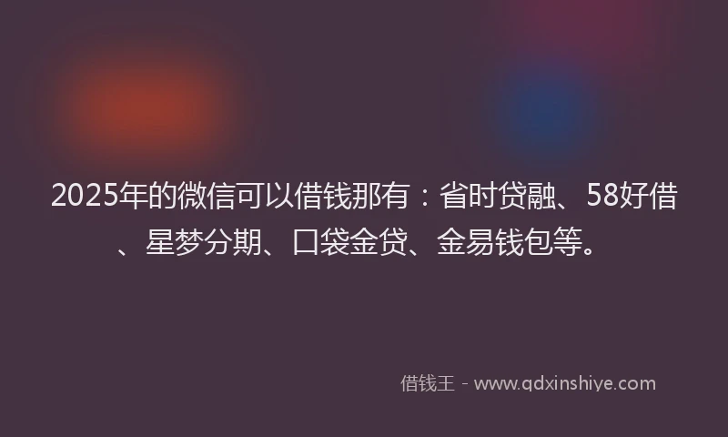 2025年的微信可以借钱那有：省时贷融、58好借、星梦分期、口袋金贷、金易钱包等。