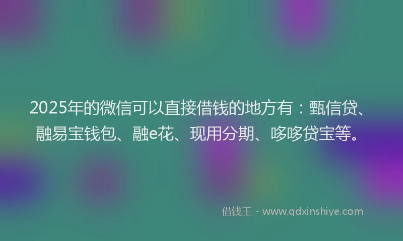 2025年的微信可以直接借钱的地方有：甄信贷、融易宝钱包、融e花、现用分期、哆哆贷宝等。