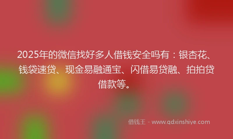 2025年的微信找好多人借钱安全吗有：银杏花、钱袋速贷、现金易融通宝、闪借易贷融、拍拍贷借款等。