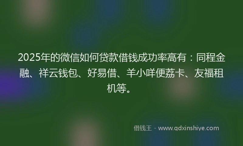 2025年的微信如何贷款借钱成功率高有：同程金融、祥云钱包、好易借、羊小咩便荔卡、友福租机等。