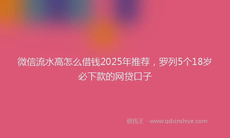 微信流水高怎么借钱2025年推荐，罗列5个18岁必下款的网贷口子