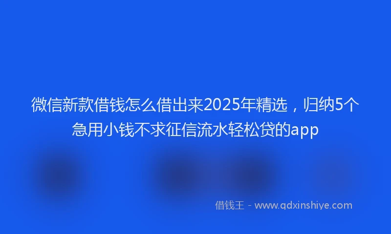 微信新款借钱怎么借出来2025年精选，归纳5个急用小钱不求征信流水轻松贷的app