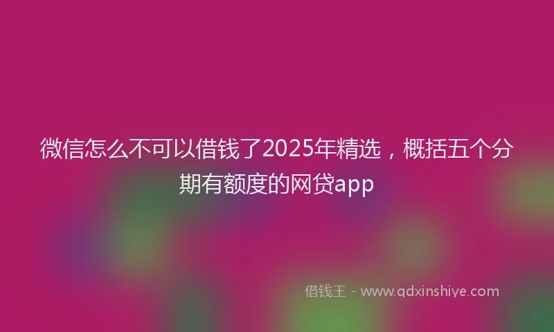 微信怎么不可以借钱了2025年精选，概括五个分期有额度的网贷app