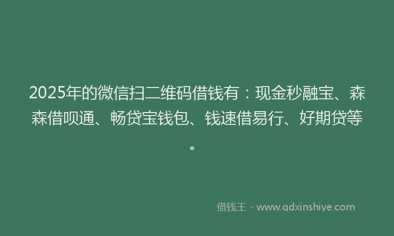 2025年的微信扫二维码借钱有：现金秒融宝、森森借呗通、畅贷宝钱包、钱速借易行、好期贷等。