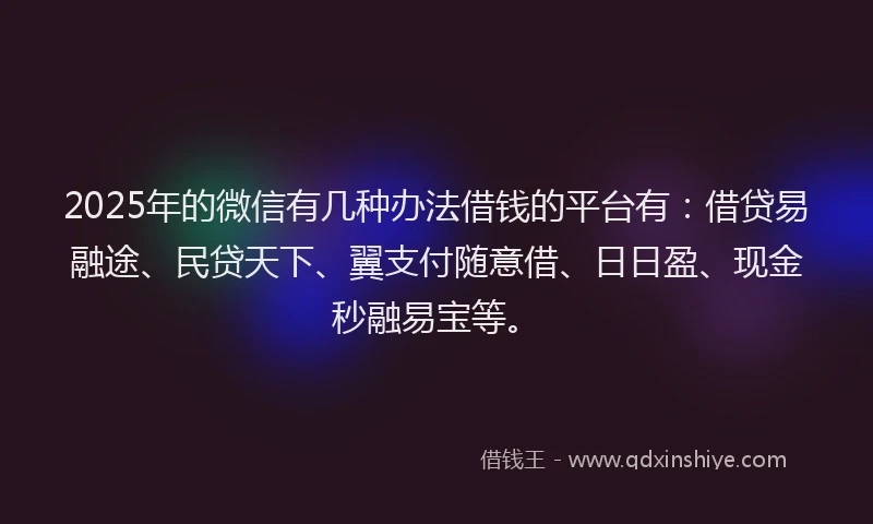 2025年的微信有几种办法借钱的平台有：借贷易融途、民贷天下、翼支付随意借、日日盈、现金秒融易宝等。