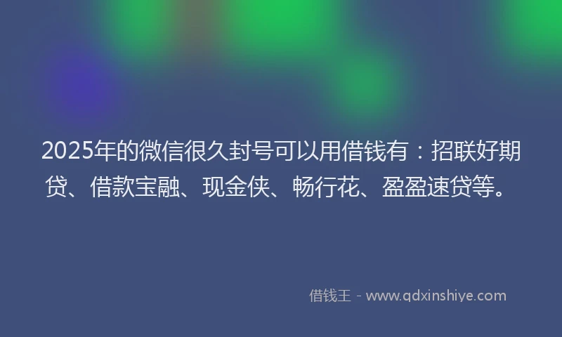 2025年的微信很久封号可以用借钱有：招联好期贷、借款宝融、现金侠、畅行花、盈盈速贷等。