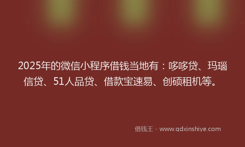 2025年的微信小程序借钱当地有：哆哆贷、玛瑙信贷、51人品贷、借款宝速易、创硕租机等。