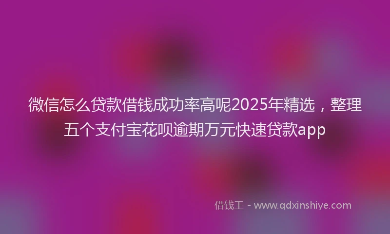 微信怎么贷款借钱成功率高呢2025年精选，整理五个支付宝花呗逾期万元快速贷款app