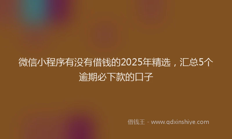 微信小程序有没有借钱的2025年精选，汇总5个逾期必下款的口子