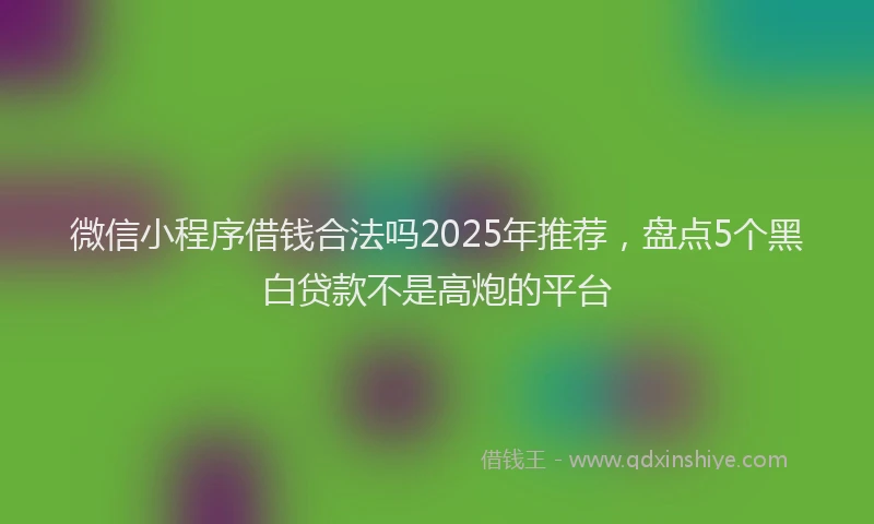 微信小程序借钱合法吗2025年推荐，盘点5个黑白贷款不是高炮的平台