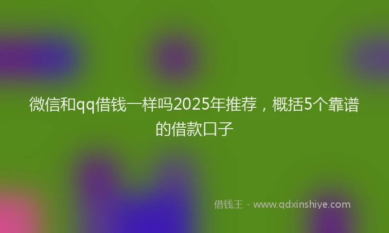 微信和qq借钱一样吗2025年推荐，概括5个靠谱的借款口子