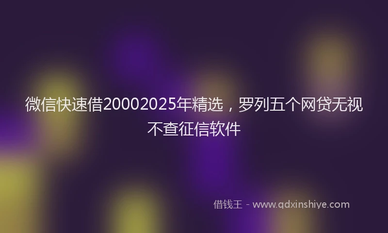 微信快速借20002025年精选，罗列五个网贷无视不查征信软件
