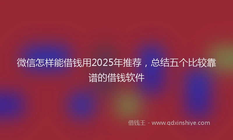 微信怎样能借钱用2025年推荐，总结五个比较靠谱的借钱软件