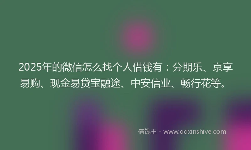 2025年的微信怎么找个人借钱有：分期乐、京享易购、现金易贷宝融途、中安信业、畅行花等。