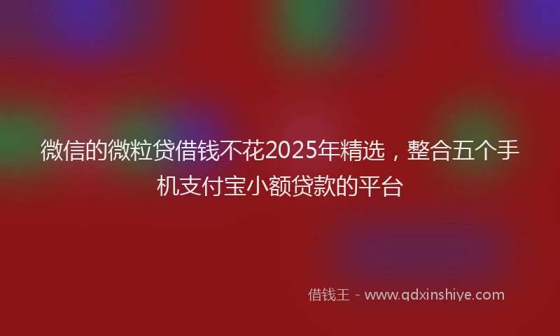 微信的微粒贷借钱不花2025年精选，整合五个手机支付宝小额贷款的平台