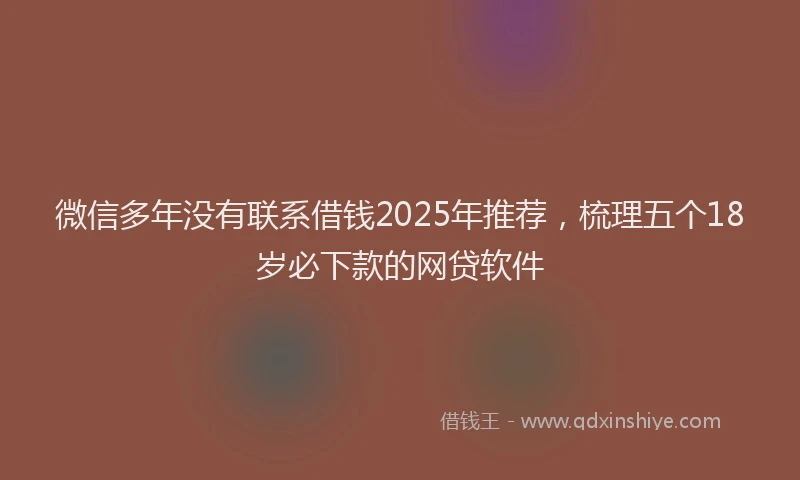 微信多年没有联系借钱2025年推荐，梳理五个18岁必下款的网贷软件