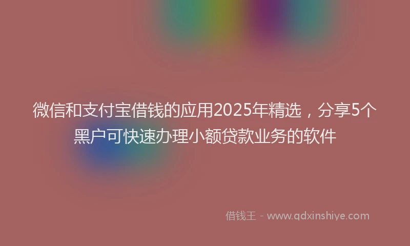 微信和支付宝借钱的应用2025年精选，分享5个黑户可快速办理小额贷款业务的软件