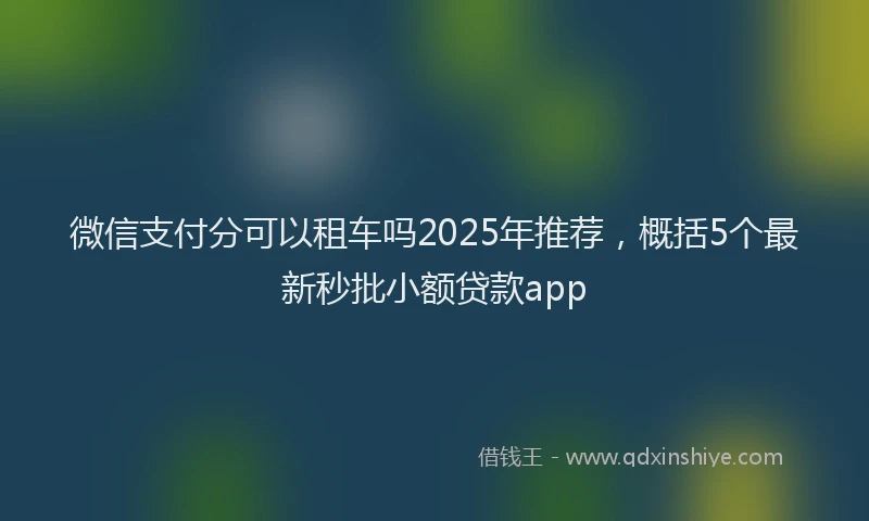 微信支付分可以租车吗2025年推荐，概括5个最新秒批小额贷款app