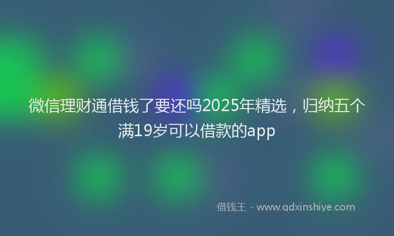 微信理财通借钱了要还吗2025年精选，归纳五个满19岁可以借款的app