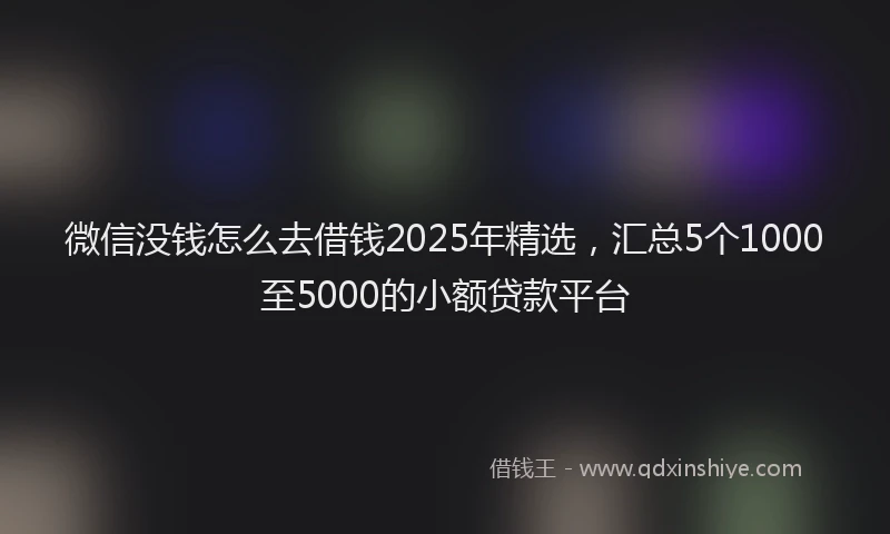 微信没钱怎么去借钱2025年精选，汇总5个1000至5000的小额贷款平台