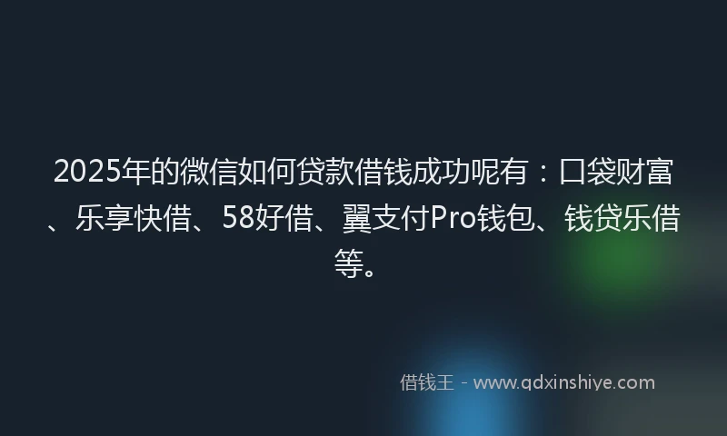 2025年的微信如何贷款借钱成功呢有：口袋财富、乐享快借、58好借、翼支付Pro钱包、钱贷乐借等。