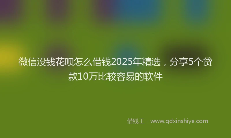 微信没钱花呗怎么借钱2025年精选，分享5个贷款10万比较容易的软件