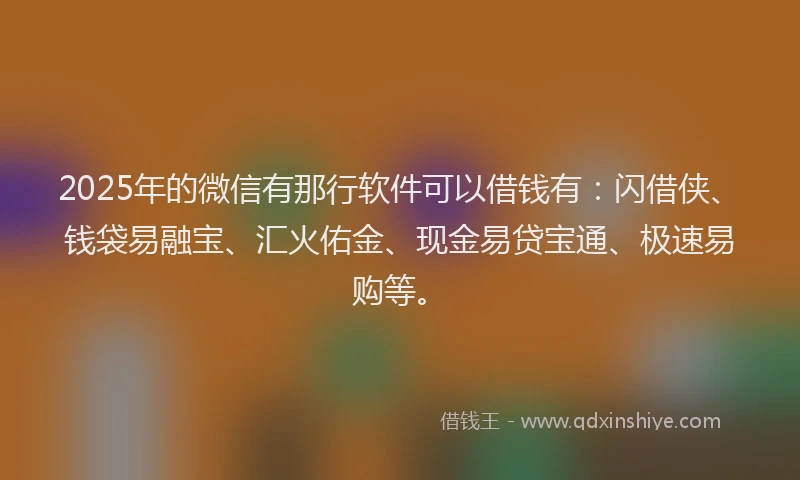 2025年的微信有那行软件可以借钱有：闪借侠、钱袋易融宝、汇火佑金、现金易贷宝通、极速易购等。