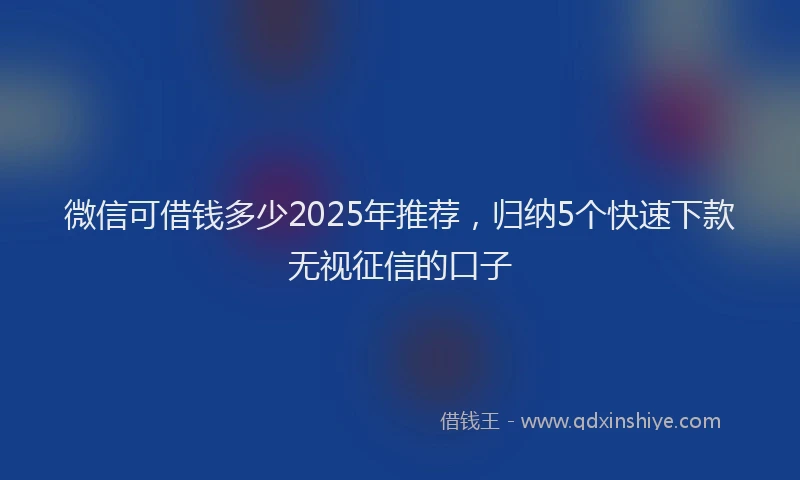 微信可借钱多少2025年推荐，归纳5个快速下款无视征信的口子
