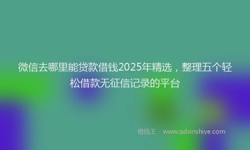 微信去哪里能贷款借钱2025年精选，整理五个轻松借款无征信记录的平台