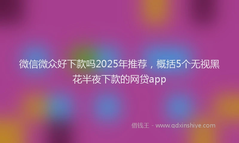 微信微众好下款吗2025年推荐，概括5个无视黑花半夜下款的网贷app
