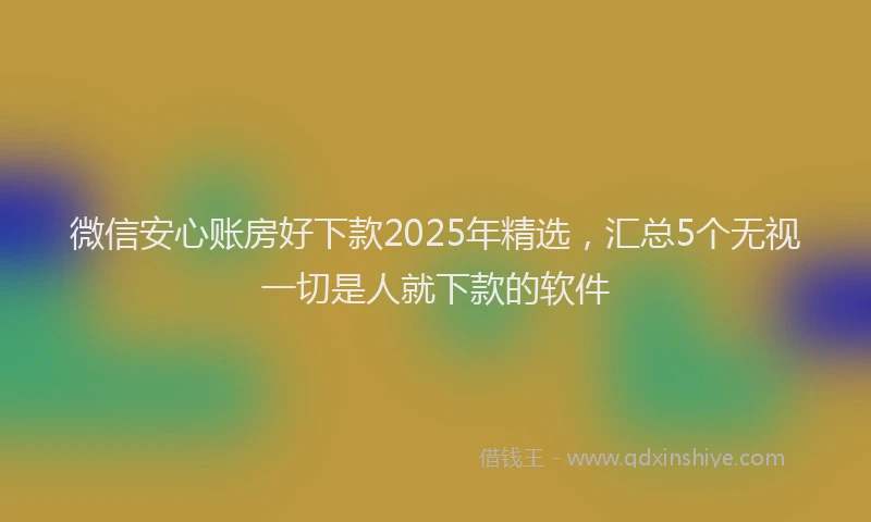 微信安心账房好下款2025年精选，汇总5个无视一切是人就下款的软件