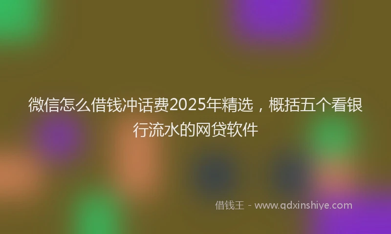 微信怎么借钱冲话费2025年精选，概括五个看银行流水的网贷软件