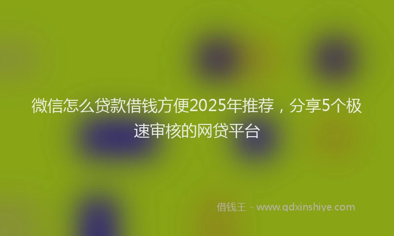 微信怎么贷款借钱方便2025年推荐，分享5个极速审核的网贷平台