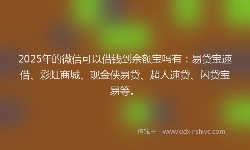 2025年的微信可以借钱到余额宝吗有：易贷宝速借、彩虹商城、现金侠易贷、超人速贷、闪贷宝易等。