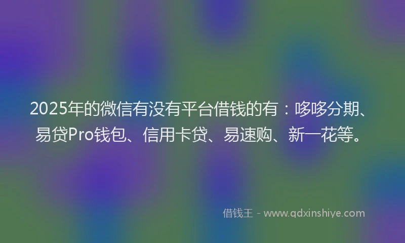 2025年的微信有没有平台借钱的有：哆哆分期、易贷Pro钱包、信用卡贷、易速购、新一花等。