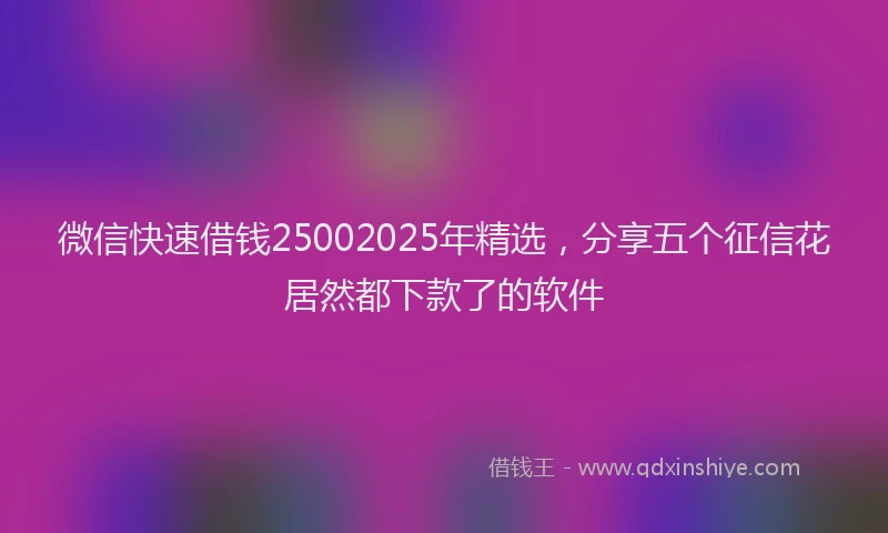 微信快速借钱25002025年精选，分享五个征信花居然都下款了的软件