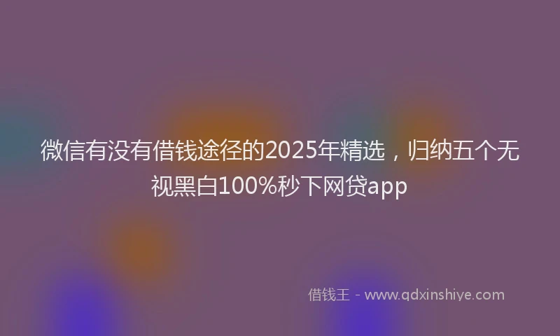 微信有没有借钱途径的2025年精选，归纳五个无视黑白100%秒下网贷app