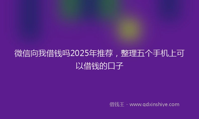 微信向我借钱吗2025年推荐，整理五个手机上可以借钱的口子