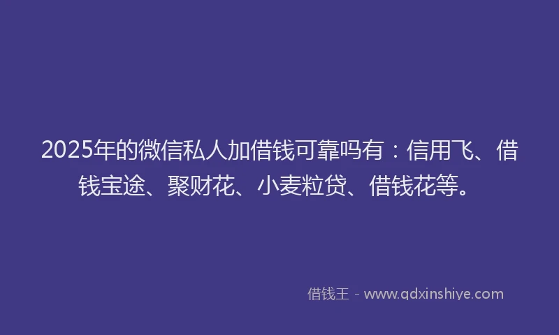 2025年的微信私人加借钱可靠吗有：信用飞、借钱宝途、聚财花、小麦粒贷、借钱花等。