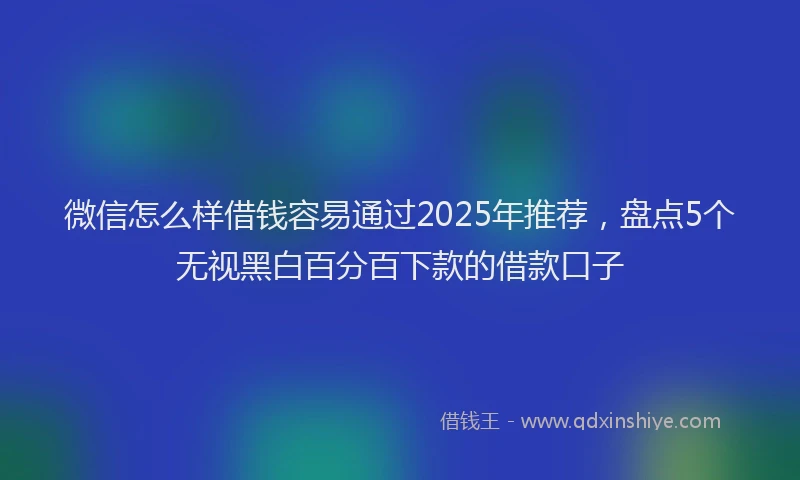 微信怎么样借钱容易通过2025年推荐，盘点5个无视黑白百分百下款的借款口子