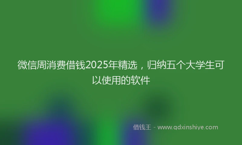微信周消费借钱2025年精选，归纳五个大学生可以使用的软件