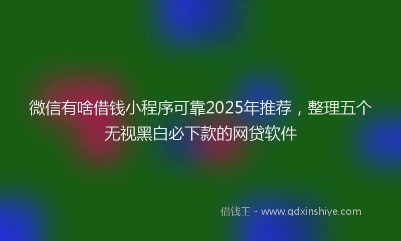 微信有啥借钱小程序可靠2025年推荐，整理五个无视黑白必下款的网贷软件