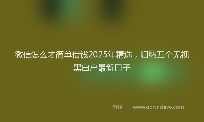 微信怎么才简单借钱2025年精选，归纳五个无视黑白户最新口子
