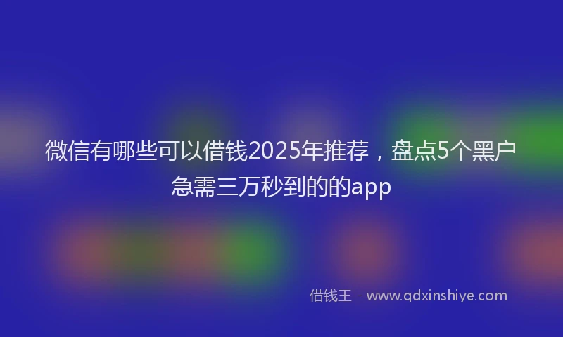 微信有哪些可以借钱2025年推荐，盘点5个黑户急需三万秒到的的app