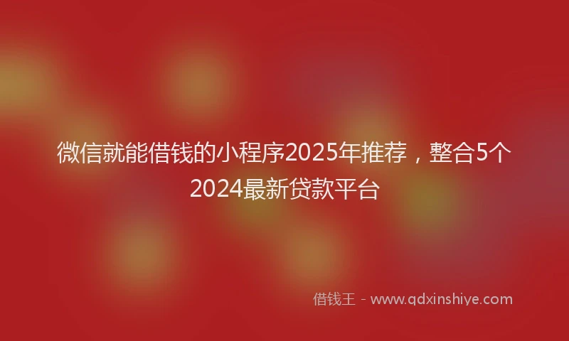 微信就能借钱的小程序2025年推荐，整合5个2024最新贷款平台