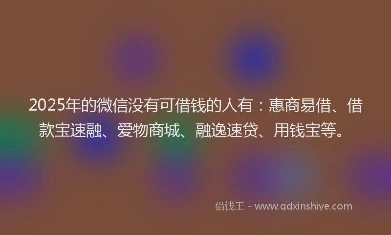 2025年的微信没有可借钱的人有：惠商易借、借款宝速融、爱物商城、融逸速贷、用钱宝等。