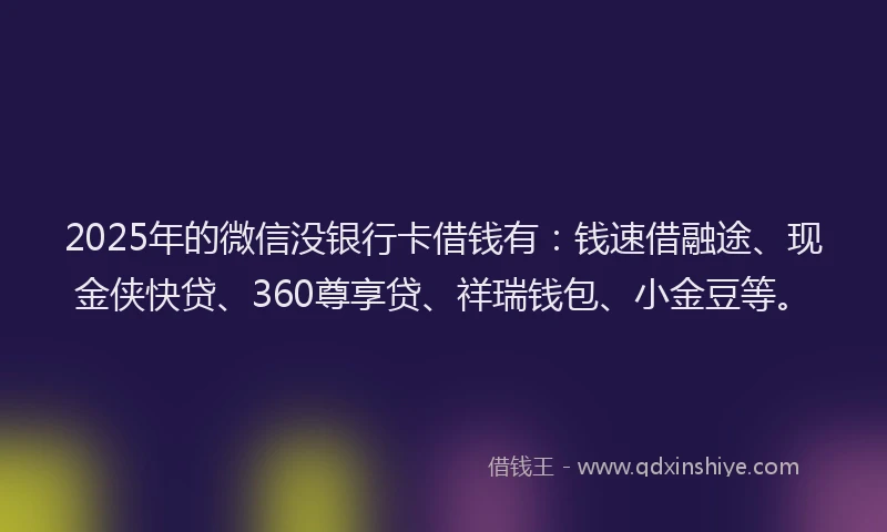 2025年的微信没银行卡借钱有：钱速借融途、现金侠快贷、360尊享贷、祥瑞钱包、小金豆等。