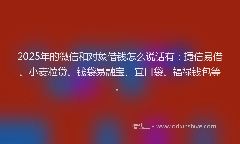 2025年的微信和对象借钱怎么说话有：捷信易借、小麦粒贷、钱袋易融宝、宜口袋、福禄钱包等。
